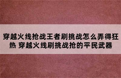 穿越火线抢战王者刷挑战怎么弄得狂热 穿越火线刷挑战抢的平民武器